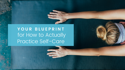 Your Blueprint for How to Actually Practice Self-Care